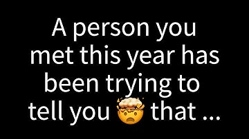 💌 A person you met this year has been trying to tell you that they...