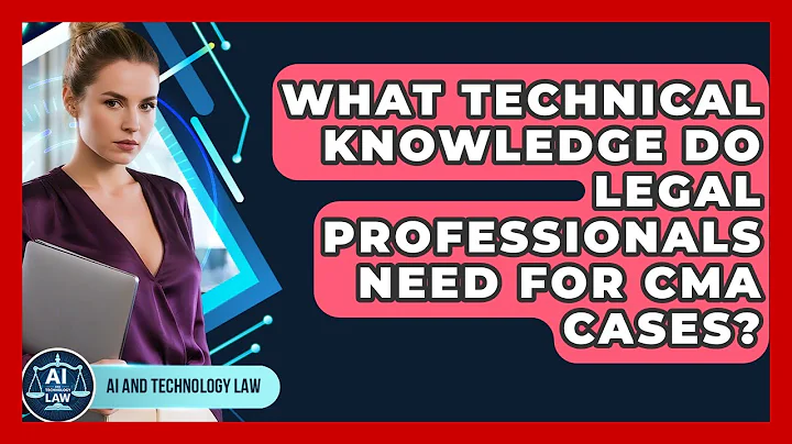 What Technical Knowledge Do Legal Professionals Need For CMA Cases? - AI and Technology Law