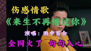 雨中百合演唱伤感情歌《来生不再错过你》感人催泪，深情入心！