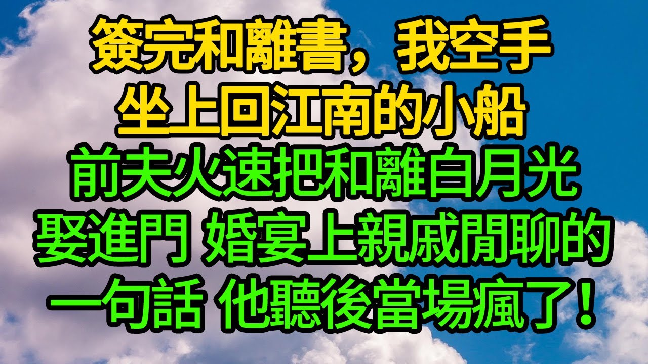 簽完和離書，我空手坐上回江南的小船。前夫火速把和離白月光娶進門，婚宴上親戚閒聊的一句話，他聽後當場瘋了！