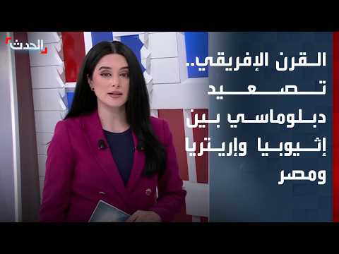 القرن الإفريقي.. تصعيد دبلوماسي بين إثيوبيا وإريتريا ومصر على خلفية صراع الموانئ والتحالفات