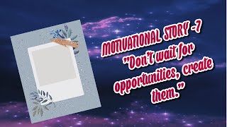 MOTIVATIONAL STORY 7 Don't wait for opportunities, create them.
