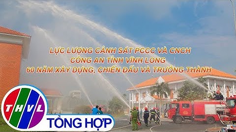 Phóng sự:Lực lượng Cảnh sát PCCC & CNCH CA tỉnh Vĩnh Long 60 năm xây dựng, chiến đấu và trưởng thành