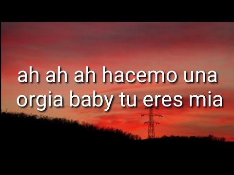 ah ah ah hacemo una orgia baby tu eres mia (Letra/lyrics)