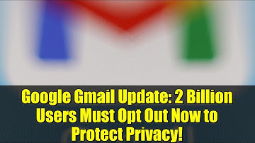 Google Gmail Update: 2 Billion Users Must Opt Out Now to Protect Privacy!