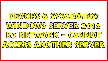 DevOps & SysAdmins: Windows server 2012 r2 network - Cannot access another server