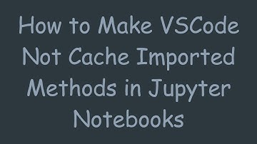How to Make VSCode Not Cache Imported Methods in Jupyter Notebooks