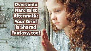 Overcome Narcissist Aftermath: Your Grief is Shared Fantasy, too!