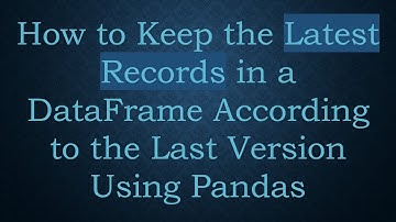 How to Keep the Latest Records in a DataFrame According to the Last Version Using Pandas