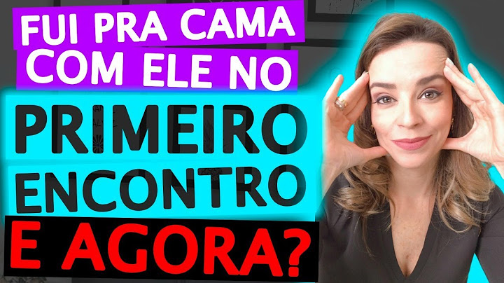 FUI PRA CAMA COM ELE NO PRIMEIRO ENCONTRO. E AGORA O QUE FAZER?