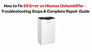 How to Fix E9 Error on Hisense Dehumidifier – Troubleshooting Steps & Complete Repair Guide