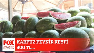 Karpuz Peynir Keyfi 300 Tl... 6 Ağustos 2023 Fox Ana Haber Hafta Sonu