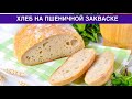 КАК ПРИГОТОВИТЬ ХЛЕБ НА ПШЕНИЧНОЙ ЗАКВАСКЕ В ДУХОВКЕ? Домашний, вкусный, полезный, бездрожжевой