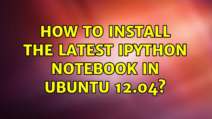 Ubuntu: How to install the latest IPython notebook in Ubuntu 12.04?