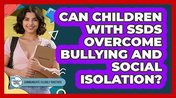 Can Children With SSDs Overcome Bullying And Social Isolation? - Communicate Clearly Together