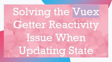 Solving the Vuex Getter Reactivity Issue When Updating State