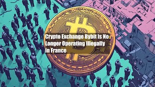 Crypto Exchange Bybit Is No Longer Operating Illegally in France