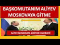 TÜRKİYEDEN ALİYEVE MOSKOVAYA GİTME KARABAĞ H.AREKATI DURDURULAMAZ