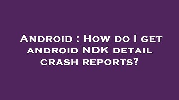 Android : How do I get android NDK detail crash reports?