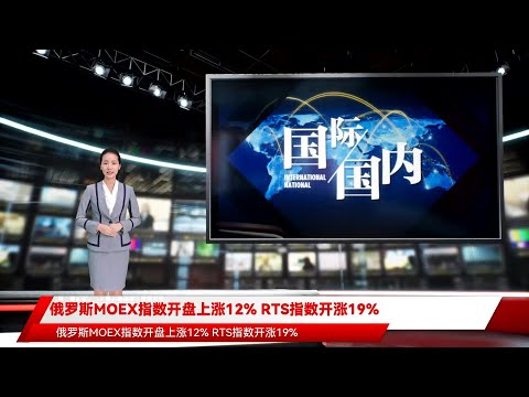 俄罗斯MOEX指数开盘上涨12% RTS指数开涨19%