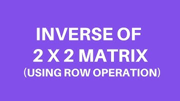 INVERSE OF 2 X 2 MATRIX USING ROW OPERATION