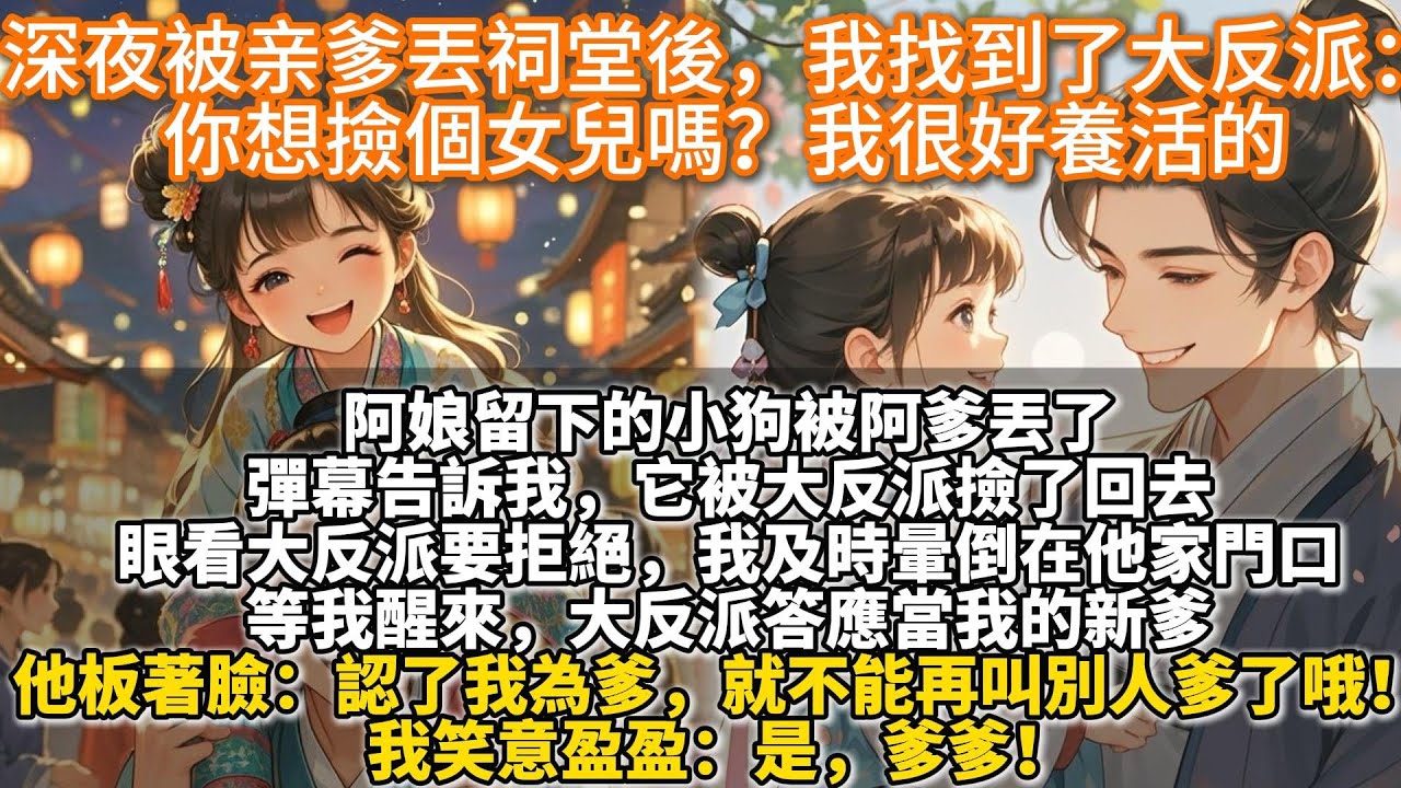 完結理想團寵文（文筆有點幼稚）：深夜被亲爹丟祠堂後，我找到了大反派：你想撿個女兒嗎？我很好養活的。眼看大反派要拒絕，我及時暈倒在他家門口。等我醒來，大反派答應當我的新爹：認了我為爹，就不能再叫別人爹了