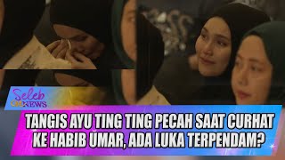 TANGIS AYU TING TING PECAH SAAT CURHAT KE HABIB UMAR, ADA LUKA TERPENDAM? - SELEB ON NEWS