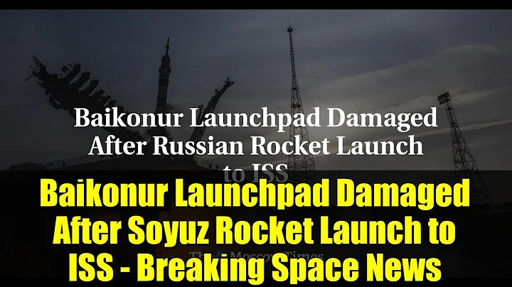 Baikonur Launchpad Damaged After Soyuz Rocket Launch to ISS - Breaking Space News