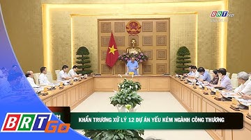 Khẩn trương xử lý 12 dự án yếu kém ngành Công Thương | BRTgo