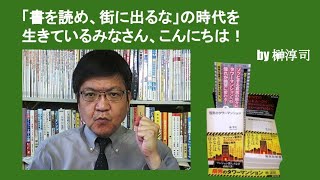 「書を読め、街に出るな」の時代を生きているみなさん、こんにちは！　by榊淳司