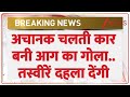 Breaking News : अचानक धूं-धूं कर जलने लगी कार और फिर...