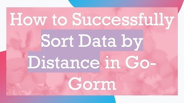 How to Successfully Sort Data by Distance in Go-Gorm