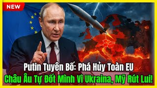 Putin Tuyên Bố: Phá Hủy Toàn EU – Châu Âu Tự Đốt Mình Vì Ukraina, Mỹ Rút Chạy