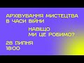 Архівування мистецтва в часи війни. Навіщо ми це робимо?