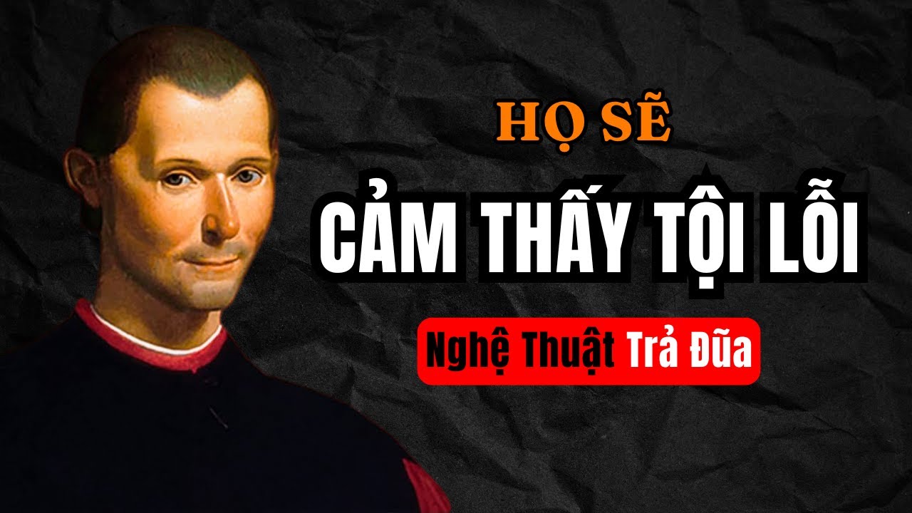 Machiavelli : Làm Sao Khiến Họ Cảm Thấy TỘI LỖI Vì Làm Bạn Tổn Thương