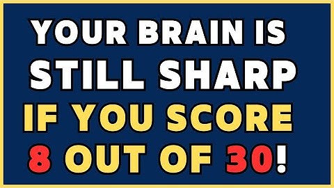 IF YOU CAN SCORE 8 OUT OF 30, YOUR BRAIN IS STILL SHARP!
