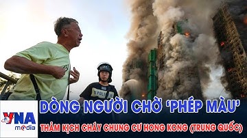 Xót xa dòng người ngóng tin người thân trong thảm kịch cháy chung cư Hong Kong (Trung Quốc)-VNAMedia