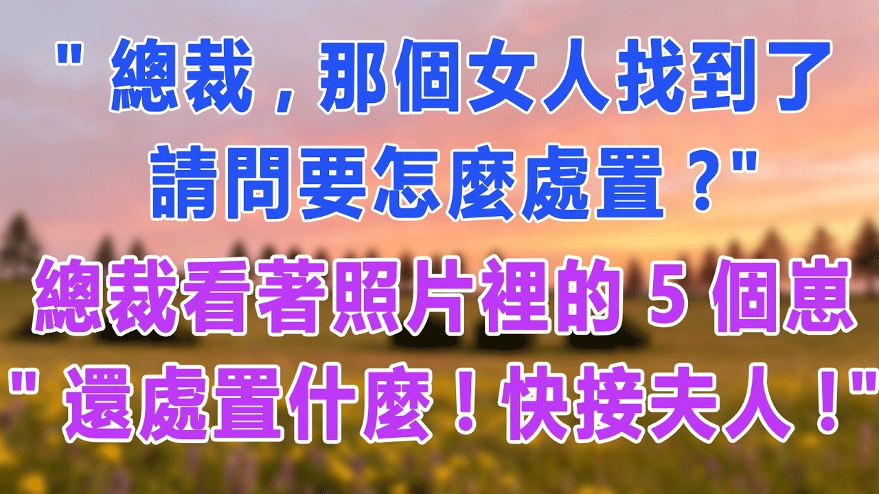 “總裁，那個女人找到了，請問要怎麼處置？”總裁看著照片裡的5個崽“還處置什麼！快接夫人！”#愛情故事 #白月光 #幸福人生
