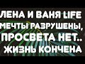 Лена и Ваня LIFE //   Мечты разрушены, просвета нет, жизнь кончена// Обзор трагедии//