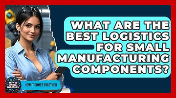 What Are The Best Logistics For Small Manufacturing Components? - How It Comes Together
