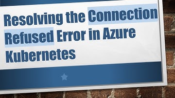 Resolving the Connection Refused Error in Azure Kubernetes