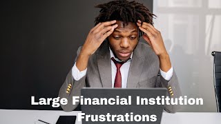 Large Financial Institution Frustrations!