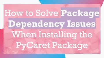 How to Solve Package Dependency Issues When Installing the PyCaret Package