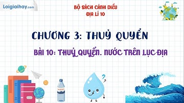BÀI 10. THUỶ QUYỂN. NƯỚC TRÊN LỤC ĐỊA - SGK ĐỊA LÍ 10 - CÁNH DIỀU