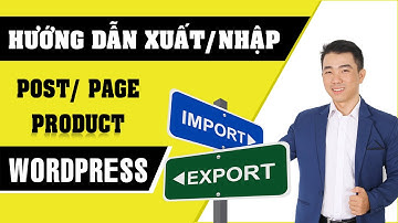 Hướng Dẫn Xuất Và Nhập ( Import/ Export) Bài Viết, Trang, Sản Phẩm Wordpress Không Bị Lỗi 2024