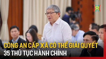 Công an cấp xã có thể giải quyết 35 thủ tục hành chính | Tin tức