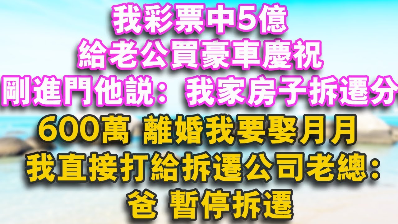 我彩票中5億，給老公買豪車慶祝，剛進門他說：我家房子拆遷分600萬，離婚我要娶月月，我直接打給拆遷公司老總：爸，暫停拆遷！