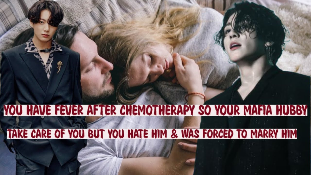 you have fever after chemotherapy so your mafia hubby take care of you ...