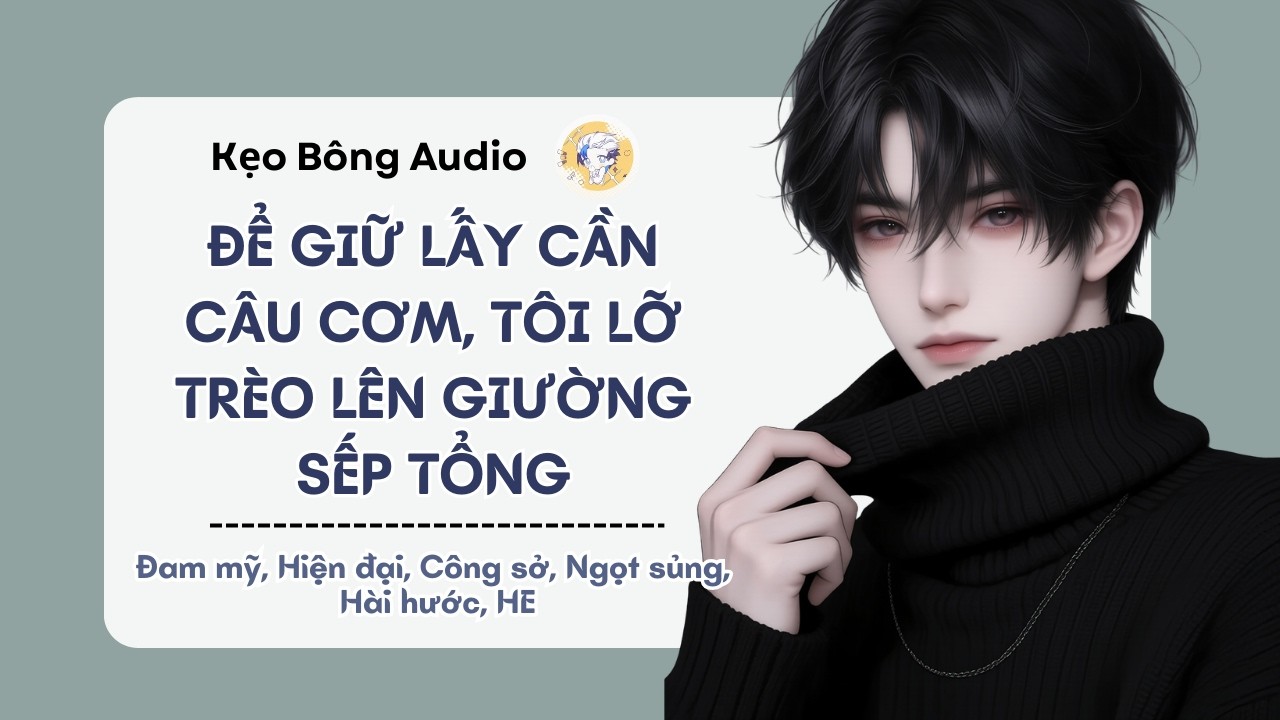 [Đam mỹ] Để Giữ Lấy Cần Câu Cơm, Tôi Lỡ Trèo Lên Giường Sếp Tổng | Audio Đam Mỹ