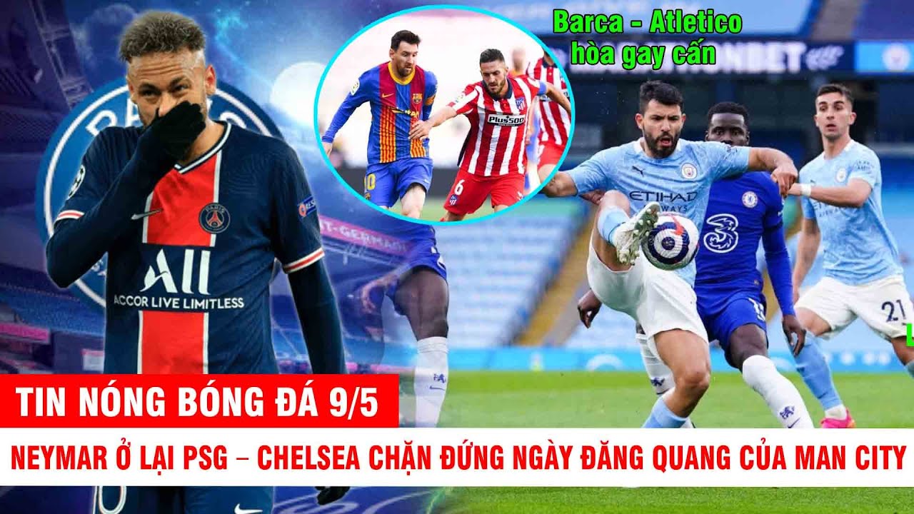 TIN NÓNG BÓNG ĐÁ 9/5 |Chelsea chặn đứng ngày MC vô địch- Barca hòa gay cấn Atletico–Neymar ở lại PSG